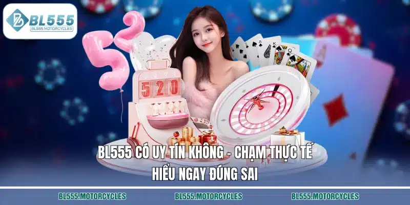 BL555 Có Uy Tín Không – Chạm Thực Tế, Hiểu Ngay Đúng Sai