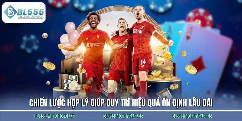 Chiến lược hợp lý giúp duy trì hiệu quả ổn định lâu dài