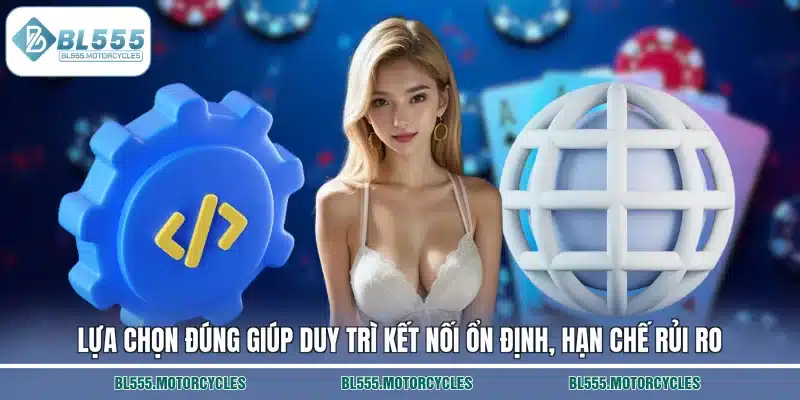 Lựa chọn đúng giúp duy trì kết nối ổn định, hạn chế rủi ro